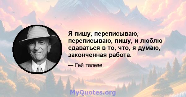 Я пишу, переписываю, переписываю, пишу, и люблю сдаваться в то, что, я думаю, законченная работа.