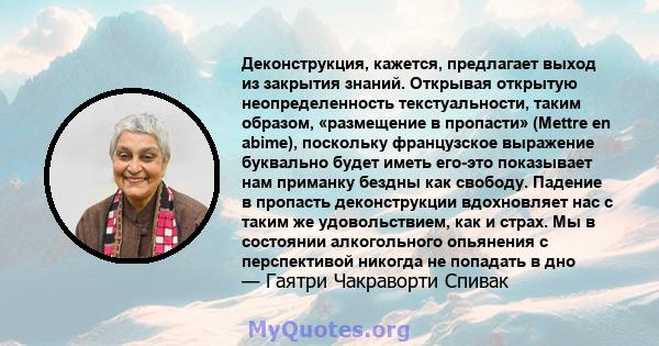 Деконструкция, кажется, предлагает выход из закрытия знаний. Открывая открытую неопределенность текстуальности, таким образом, «размещение в пропасти» (Mettre en abime), поскольку французское выражение буквально будет