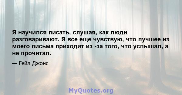 Я научился писать, слушая, как люди разговаривают. Я все еще чувствую, что лучшее из моего письма приходит из -за того, что услышал, а не прочитал.