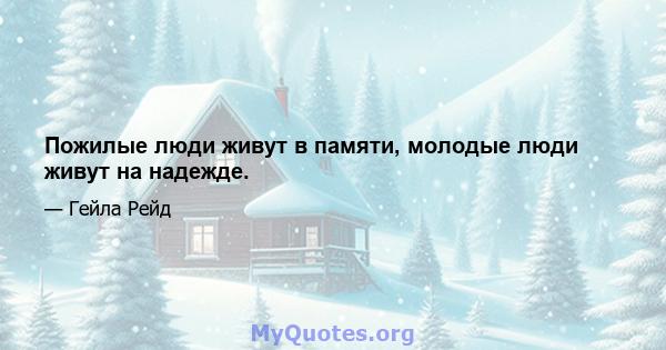 Пожилые люди живут в памяти, молодые люди живут на надежде.