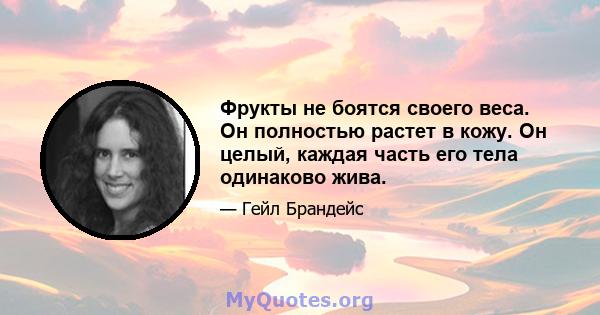 Фрукты не боятся своего веса. Он полностью растет в кожу. Он целый, каждая часть его тела одинаково жива.