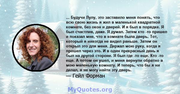 ... Будучи Лулу, это заставило меня понять, что всю свою жизнь я жил в маленькой квадратной комнате, без окон и дверей. И я был в порядке. Я был счастлив, даже. Я думал. Затем кто -то пришел и показал мне, что в комнате 