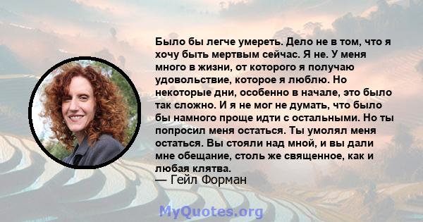 Было бы легче умереть. Дело не в том, что я хочу быть мертвым сейчас. Я не. У меня много в жизни, от которого я получаю удовольствие, которое я люблю. Но некоторые дни, особенно в начале, это было так сложно. И я не мог 