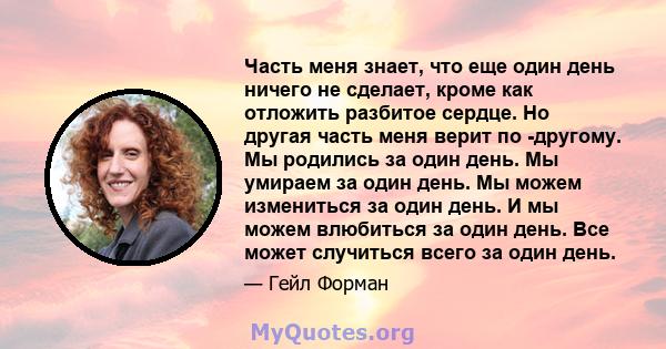 Часть меня знает, что еще один день ничего не сделает, кроме как отложить разбитое сердце. Но другая часть меня верит по -другому. Мы родились за один день. Мы умираем за один день. Мы можем измениться за один день. И