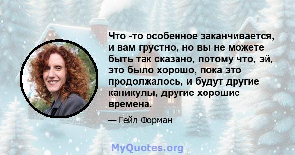 Что -то особенное заканчивается, и вам грустно, но вы не можете быть так сказано, потому что, эй, это было хорошо, пока это продолжалось, и будут другие каникулы, другие хорошие времена.