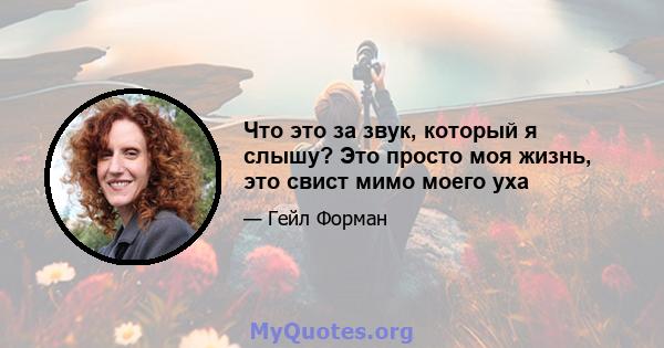 Что это за звук, который я слышу? Это просто моя жизнь, это свист мимо моего уха