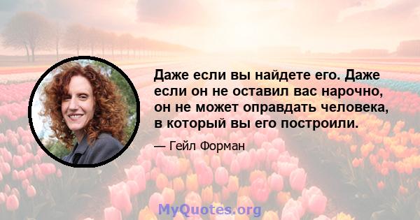 Даже если вы найдете его. Даже если он не оставил вас нарочно, он не может оправдать человека, в который вы его построили.