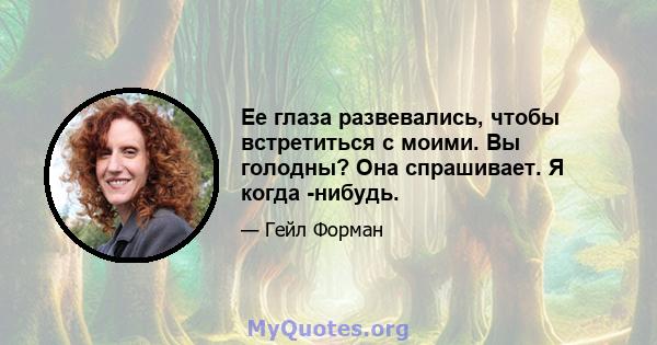 Ее глаза развевались, чтобы встретиться с моими. Вы голодны? Она спрашивает. Я когда -нибудь.