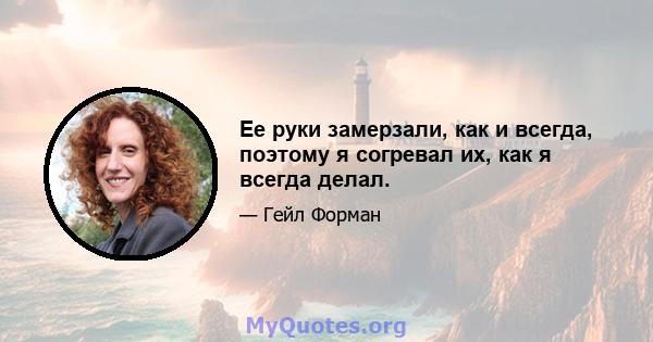 Ее руки замерзали, как и всегда, поэтому я согревал их, как я всегда делал.