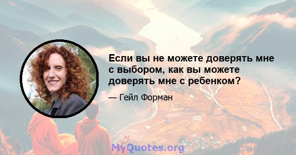 Если вы не можете доверять мне с выбором, как вы можете доверять мне с ребенком?