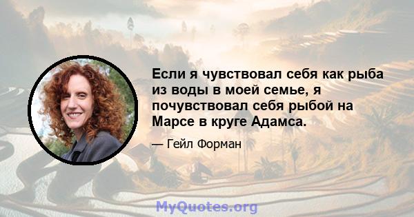 Если я чувствовал себя как рыба из воды в моей семье, я почувствовал себя рыбой на Марсе в круге Адамса.