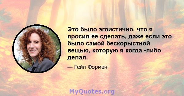 Это было эгоистично, что я просил ее сделать, даже если это было самой бескорыстной вещью, которую я когда -либо делал.