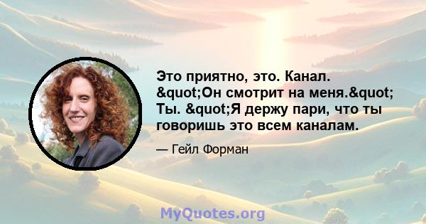 Это приятно, это. Канал. "Он смотрит на меня." Ты. "Я держу пари, что ты говоришь это всем каналам.