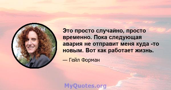 Это просто случайно, просто временно. Пока следующая авария не отправит меня куда -то новым. Вот как работает жизнь.