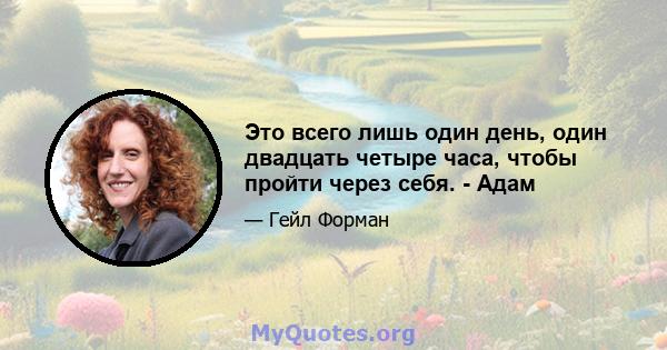 Это всего лишь один день, один двадцать четыре часа, чтобы пройти через себя. - Адам