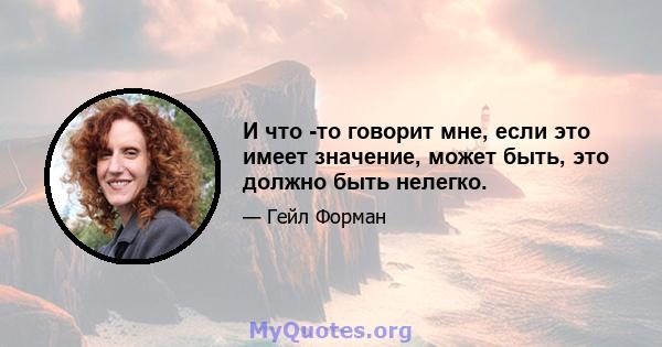 И что -то говорит мне, если это имеет значение, может быть, это должно быть нелегко.