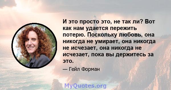 И это просто это, не так ли? Вот как нам удается пережить потерю. Поскольку любовь, она никогда не умирает, она никогда не исчезает, она никогда не исчезает, пока вы держитесь за это.