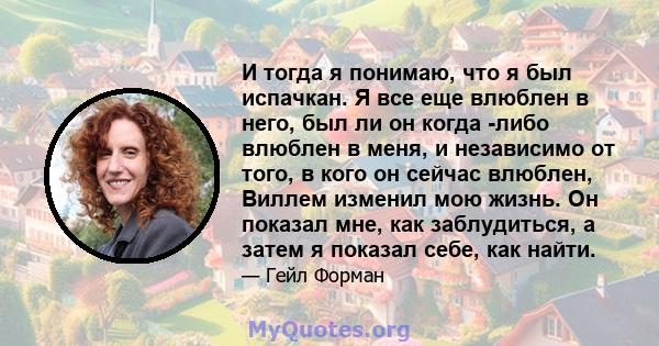 И тогда я понимаю, что я был испачкан. Я все еще влюблен в него, был ли он когда -либо влюблен в меня, и независимо от того, в кого он сейчас влюблен, Виллем изменил мою жизнь. Он показал мне, как заблудиться, а затем я 