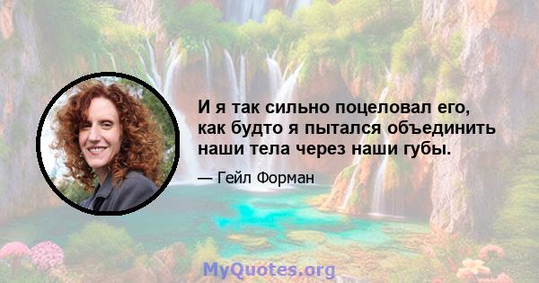 И я так сильно поцеловал его, как будто я пытался объединить наши тела через наши губы.