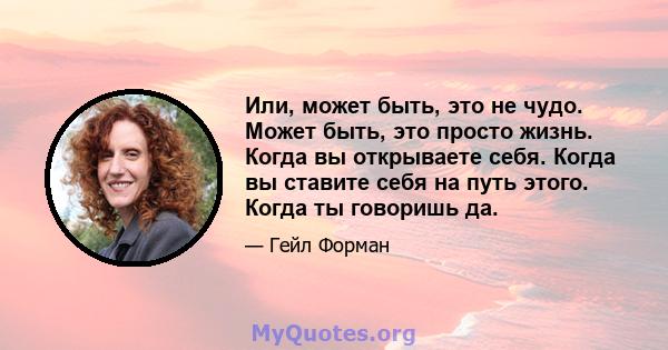 Или, может быть, это не чудо. Может быть, это просто жизнь. Когда вы открываете себя. Когда вы ставите себя на путь этого. Когда ты говоришь да.