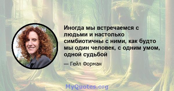 Иногда мы встречаемся с людьми и настолько симбиотичны с ними, как будто мы один человек, с одним умом, одной судьбой