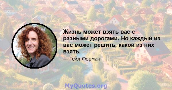 Жизнь может взять вас с разными дорогами. Но каждый из вас может решить, какой из них взять.