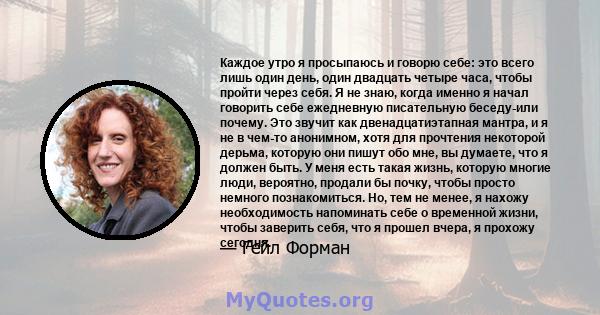 Каждое утро я просыпаюсь и говорю себе: это всего лишь один день, один двадцать четыре часа, чтобы пройти через себя. Я не знаю, когда именно я начал говорить себе ежедневную писательную беседу-или почему. Это звучит