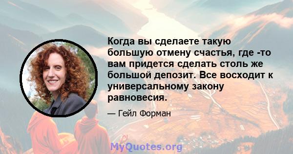 Когда вы сделаете такую ​​большую отмену счастья, где -то вам придется сделать столь же большой депозит. Все восходит к универсальному закону равновесия.