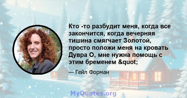 Кто -то разбудит меня, когда все закончится, когда вечерняя тишина смягчает Золотой, просто положи меня на кровать Дувра О, мне нужна помощь с этим бременем "