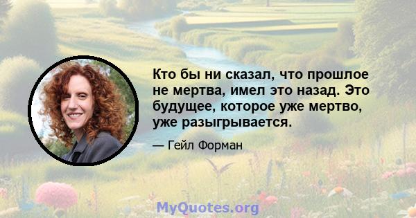 Кто бы ни сказал, что прошлое не мертва, имел это назад. Это будущее, которое уже мертво, уже разыгрывается.