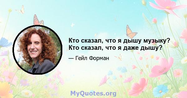 Кто сказал, что я дышу музыку? Кто сказал, что я даже дышу?