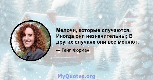 Мелочи, которые случаются. Иногда они незначительны; В других случаях они все меняют.