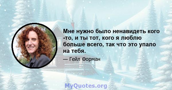 Мне нужно было ненавидеть кого -то, и ты тот, кого я люблю больше всего, так что это упало на тебя.