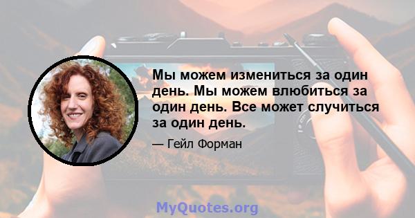 Мы можем измениться за один день. Мы можем влюбиться за один день. Все может случиться за один день.