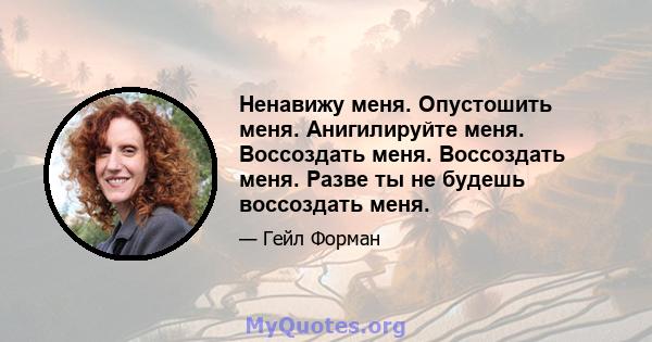 Ненавижу меня. Опустошить меня. Анигилируйте меня. Воссоздать меня. Воссоздать меня. Разве ты не будешь воссоздать меня.