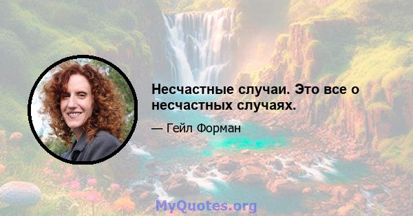 Несчастные случаи. Это все о несчастных случаях.