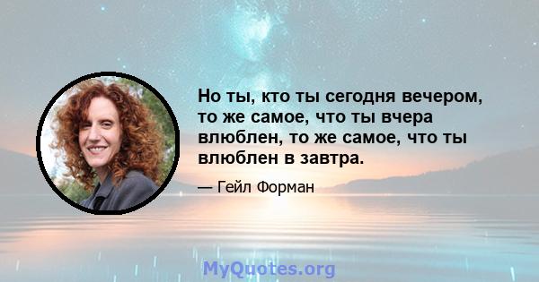 Но ты, кто ты сегодня вечером, то же самое, что ты вчера влюблен, то же самое, что ты влюблен в завтра.