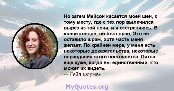 Но затем Мейсон касается моей шеи, к тому месту, где с тех пор вылечился вырез из той ночи, и я отстраняюсь. В конце концов, он был прав; Это не оставило шрам, хотя часть меня желает. По крайней мере, у меня есть