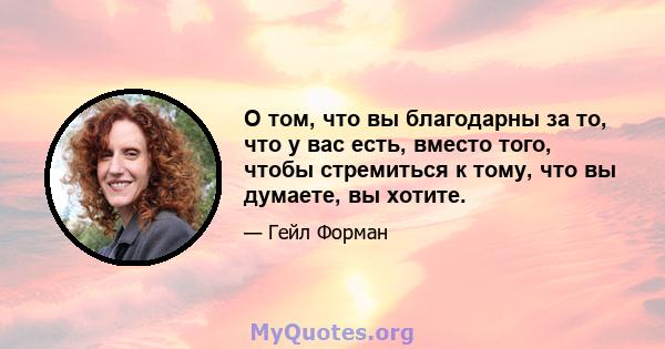 О том, что вы благодарны за то, что у вас есть, вместо того, чтобы стремиться к тому, что вы думаете, вы хотите.