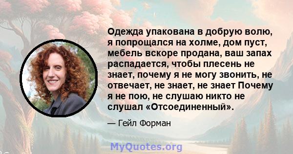 Одежда упакована в добрую волю, я попрощался на холме, дом пуст, мебель вскоре продана, ваш запах распадается, чтобы плесень не знает, почему я не могу звонить, не отвечает, не знает, не знает Почему я не пою, не слушаю 