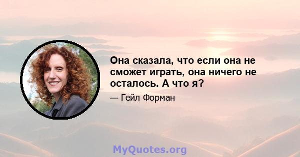 Она сказала, что если она не сможет играть, она ничего не осталось. А что я?