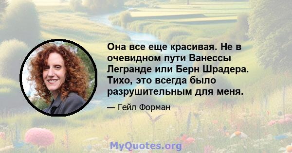 Она все еще красивая. Не в очевидном пути Ванессы Легранде или Берн Шрадера. Тихо, это всегда было разрушительным для меня.