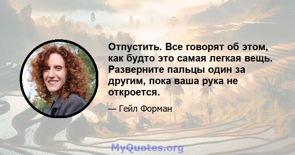 Отпустить. Все говорят об этом, как будто это самая легкая вещь. Разверните пальцы один за другим, пока ваша рука не откроется.