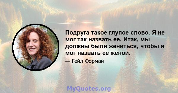 Подруга такое глупое слово. Я не мог так назвать ее. Итак, мы должны были жениться, чтобы я мог назвать ее женой.