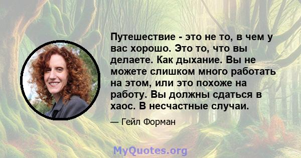 Путешествие - это не то, в чем у вас хорошо. Это то, что вы делаете. Как дыхание. Вы не можете слишком много работать на этом, или это похоже на работу. Вы должны сдаться в хаос. В несчастные случаи.