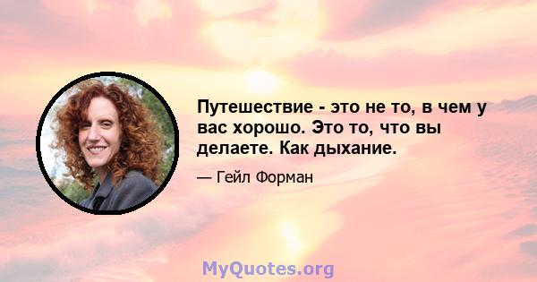 Путешествие - это не то, в чем у вас хорошо. Это то, что вы делаете. Как дыхание.