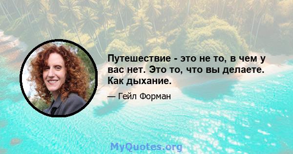 Путешествие - это не то, в чем у вас нет. Это то, что вы делаете. Как дыхание.