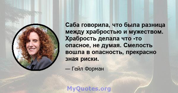 Саба говорила, что была разница между храбростью и мужеством. Храбрость делала что -то опасное, не думая. Смелость вошла в опасность, прекрасно зная риски.