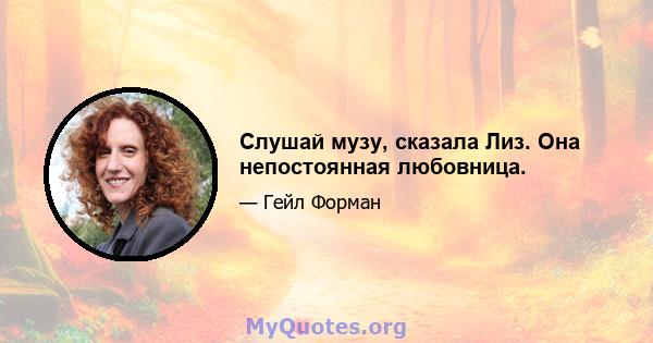 Слушай музу, сказала Лиз. Она непостоянная любовница.