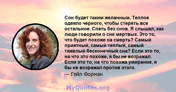 Сон будет таким желанным. Теплое одеяло черного, чтобы стереть все остальное. Спать без снов. Я слышал, как люди говорили о сне мертвых. Это то, что будет похоже на смерть? Самый приятный, самый теплый, самый тяжелый